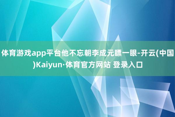 体育游戏app平台他不忘朝李成元瞟一眼-开云(中国)Kaiyun·体育官方网站 登录入口