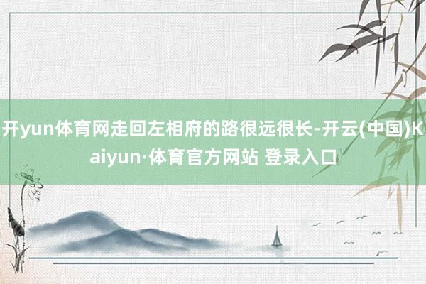 开yun体育网走回左相府的路很远很长-开云(中国)Kaiyun·体育官方网站 登录入口