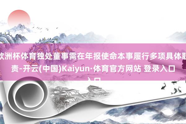 欧洲杯体育独处董事需在年报使命本事履行多项具体职责-开云(中国)Kaiyun·体育官方网站 登录入口