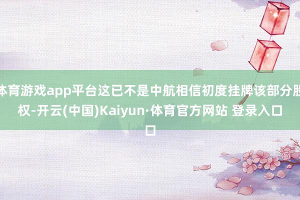 体育游戏app平台这已不是中航相信初度挂牌该部分股权-开云(中国)Kaiyun·体育官方网站 登录入口