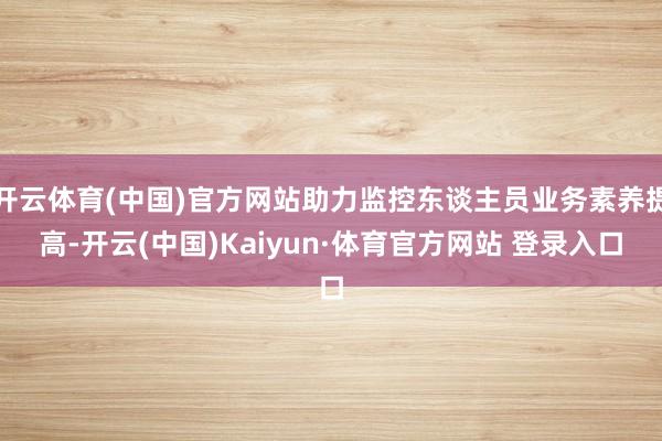 开云体育(中国)官方网站助力监控东谈主员业务素养提高-开云(中国)Kaiyun·体育官方网站 登录入口