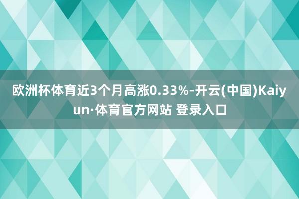 欧洲杯体育近3个月高涨0.33%-开云(中国)Kaiyun·体育官方网站 登录入口