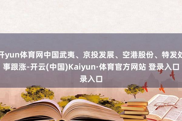 开yun体育网中国武夷、京投发展、空港股份、特发处事跟涨-开云(中国)Kaiyun·体育官方网站 登录入口