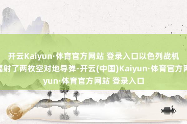 开云Kaiyun·体育官方网站 登录入口以色列战机向方针树立辐射了两枚空对地导弹-开云(中国)Kaiyun·体育官方网站 登录入口