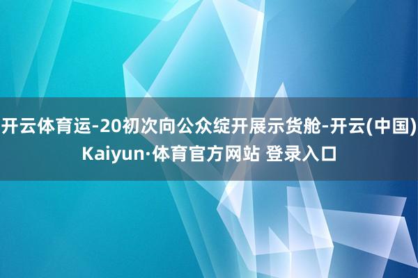 开云体育运-20初次向公众绽开展示货舱-开云(中国)Kaiyun·体育官方网站 登录入口