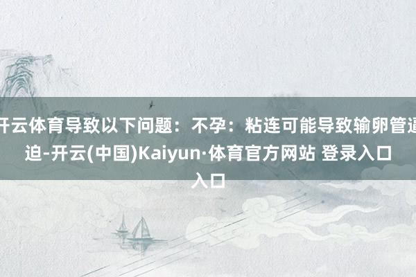 开云体育导致以下问题：不孕：粘连可能导致输卵管逼迫-开云(中国)Kaiyun·体育官方网站 登录入口