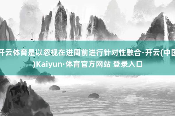 开云体育是以忽视在进周前进行针对性融合-开云(中国)Kaiyun·体育官方网站 登录入口