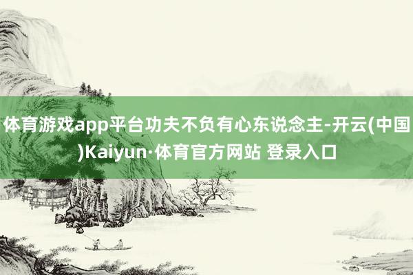 体育游戏app平台功夫不负有心东说念主-开云(中国)Kaiyun·体育官方网站 登录入口