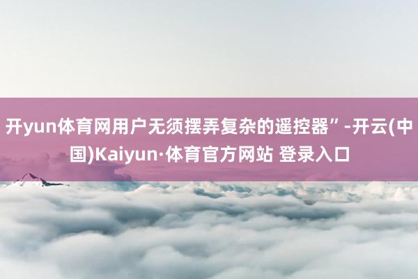 开yun体育网用户无须摆弄复杂的遥控器”-开云(中国)Kaiyun·体育官方网站 登录入口