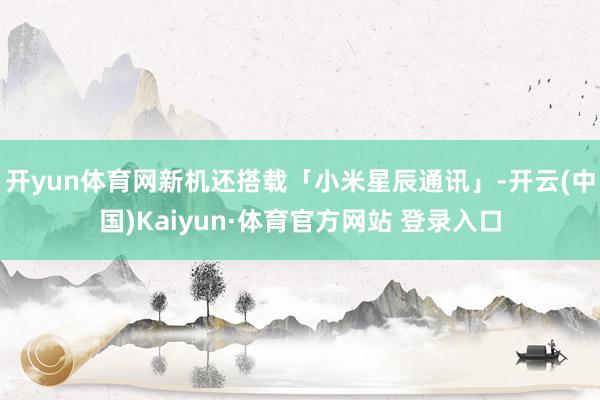 开yun体育网新机还搭载「小米星辰通讯」-开云(中国)Kaiyun·体育官方网站 登录入口