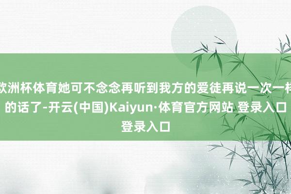 欧洲杯体育她可不念念再听到我方的爱徒再说一次一样的话了-开云(中国)Kaiyun·体育官方网站 登录入口