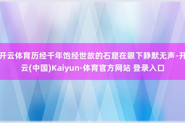 开云体育历经千年饱经世故的石窟在眼下静默无声-开云(中国)Kaiyun·体育官方网站 登录入口