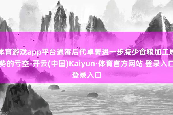 体育游戏app平台通落后代卓著进一步减少食粮加工局势的亏空-开云(中国)Kaiyun·体育官方网站 登录入口