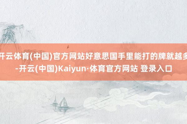 开云体育(中国)官方网站好意思国手里能打的牌就越多-开云(中国)Kaiyun·体育官方网站 登录入口