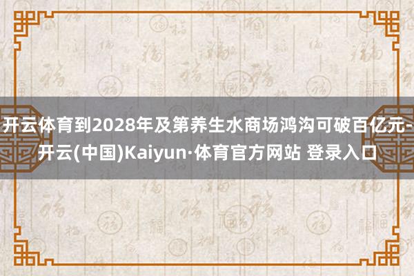 开云体育到2028年及第养生水商场鸿沟可破百亿元-开云(中国)Kaiyun·体育官方网站 登录入口
