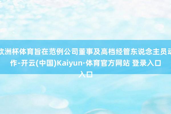 欧洲杯体育旨在范例公司董事及高档经管东说念主员动作-开云(中国)Kaiyun·体育官方网站 登录入口