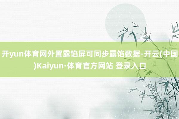 开yun体育网外置露馅屏可同步露馅数据-开云(中国)Kaiyun·体育官方网站 登录入口