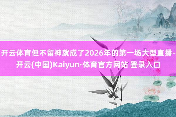 开云体育但不留神就成了2026年的第一场大型直播-开云(中国)Kaiyun·体育官方网站 登录入口