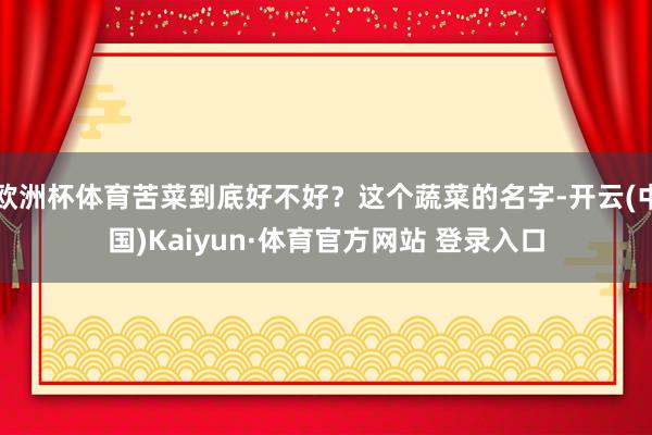 欧洲杯体育苦菜到底好不好?这个蔬菜的名字-开云(中国)Kaiyun·体育官方网站 登录入口