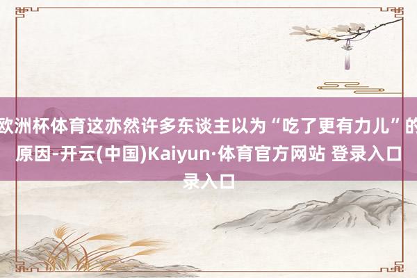 欧洲杯体育这亦然许多东谈主以为“吃了更有力儿”的原因-开云(中国)Kaiyun·体育官方网站 登录入口
