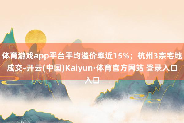 体育游戏app平台平均溢价率近15%；杭州3宗宅地成交-开云(中国)Kaiyun·体育官方网站 登录入口