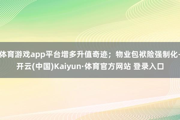 体育游戏app平台增多升值奇迹；物业包袱险强制化-开云(中国)Kaiyun·体育官方网站 登录入口