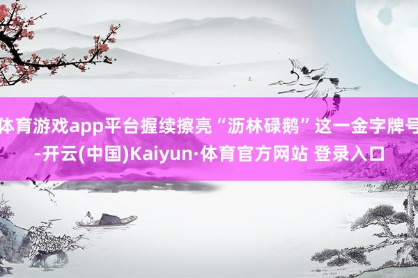 体育游戏app平台握续擦亮“沥林碌鹅”这一金字牌号-开云(中国)Kaiyun·体育官方网站 登录入口