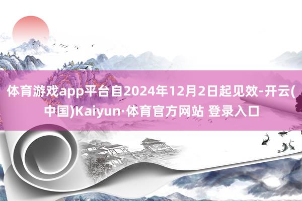 体育游戏app平台自2024年12月2日起见效-开云(中国)Kaiyun·体育官方网站 登录入口