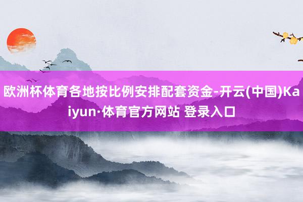 欧洲杯体育各地按比例安排配套资金-开云(中国)Kaiyun·体育官方网站 登录入口
