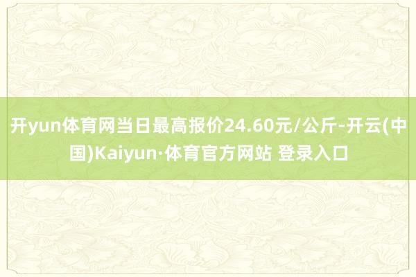 开yun体育网当日最高报价24.60元/公斤-开云(中国)Kaiyun·体育官方网站 登录入口