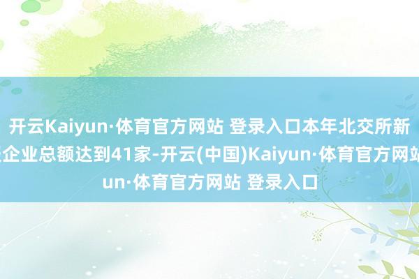 开云Kaiyun·体育官方网站 登录入口本年北交所新增IPO呈报企业总额达到41家-开云(中国)Kaiyun·体育官方网站 登录入口