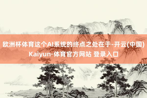 欧洲杯体育这个AI系统的终点之处在于-开云(中国)Kaiyun·体育官方网站 登录入口