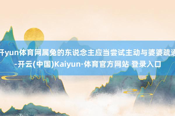 开yun体育网属兔的东说念主应当尝试主动与婆婆疏通-开云(中国)Kaiyun·体育官方网站 登录入口