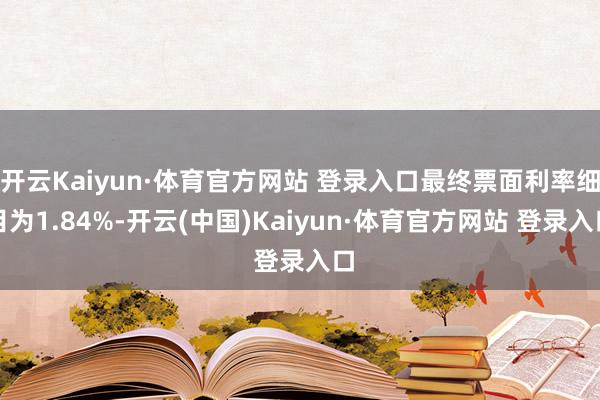 开云Kaiyun·体育官方网站 登录入口最终票面利率细目为1.84%-开云(中国)Kaiyun·体育官方网站 登录入口