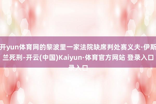 开yun体育网的黎波里一家法院缺席判处赛义夫·伊斯兰死刑-开云(中国)Kaiyun·体育官方网站 登录入口