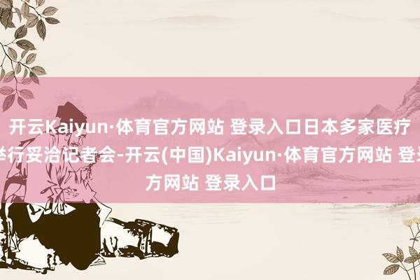 开云Kaiyun·体育官方网站 登录入口日本多家医疗机构举行妥洽记者会-开云(中国)Kaiyun·体育官方网站 登录入口