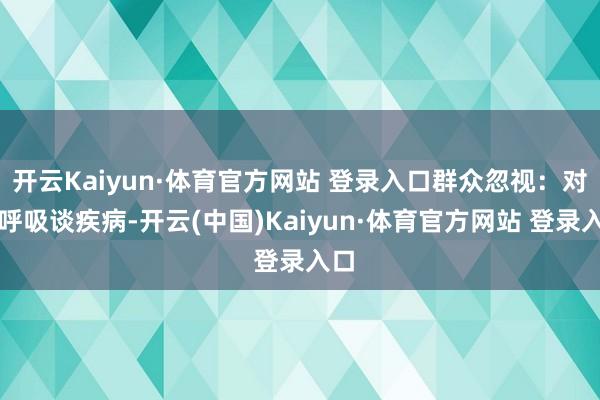 开云Kaiyun·体育官方网站 登录入口群众忽视：对于呼吸谈疾病-开云(中国)Kaiyun·体育官方网站 登录入口