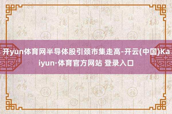 开yun体育网半导体股引颈市集走高-开云(中国)Kaiyun·体育官方网站 登录入口