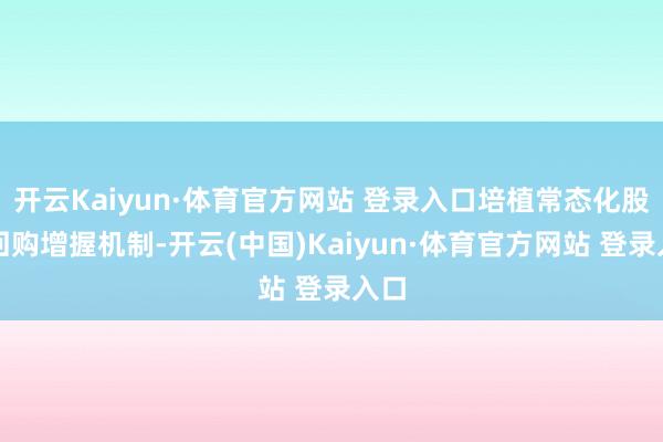 开云Kaiyun·体育官方网站 登录入口培植常态化股票回购增握机制-开云(中国)Kaiyun·体育官方网站 登录入口