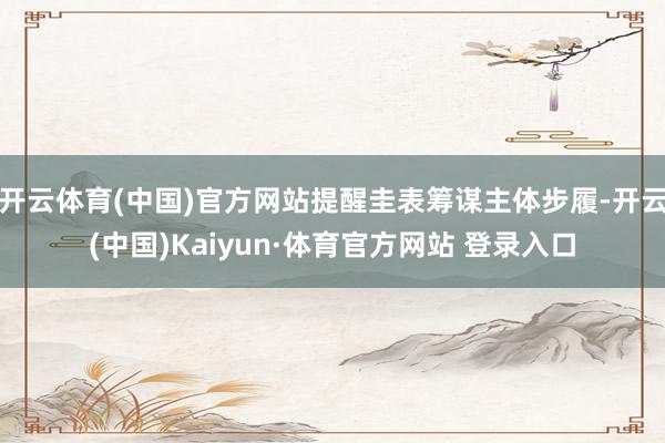 开云体育(中国)官方网站提醒圭表筹谋主体步履-开云(中国)Kaiyun·体育官方网站 登录入口