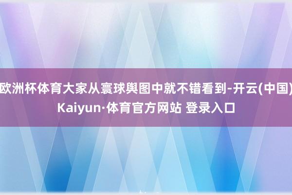 欧洲杯体育大家从寰球舆图中就不错看到-开云(中国)Kaiyun·体育官方网站 登录入口