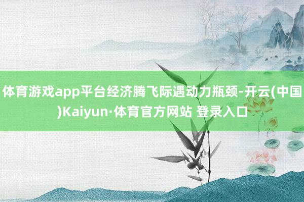 体育游戏app平台经济腾飞际遇动力瓶颈-开云(中国)Kaiyun·体育官方网站 登录入口