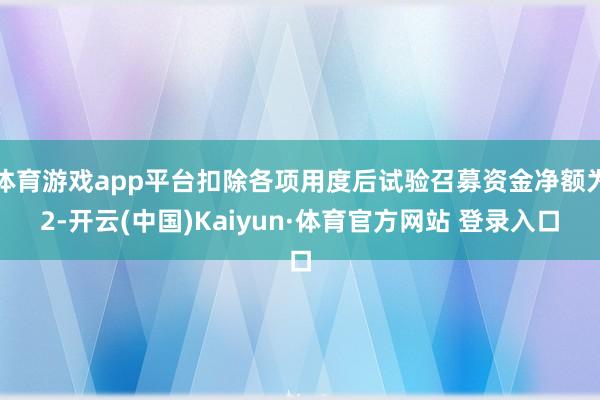 体育游戏app平台扣除各项用度后试验召募资金净额为2-开云(中国)Kaiyun·体育官方网站 登录入口