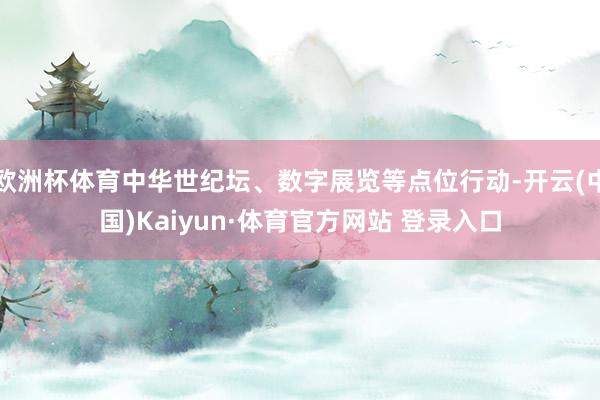 欧洲杯体育中华世纪坛、数字展览等点位行动-开云(中国)Kaiyun·体育官方网站 登录入口