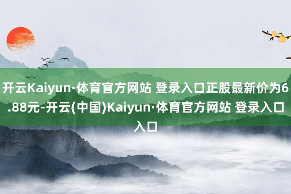 开云Kaiyun·体育官方网站 登录入口正股最新价为6.88元-开云(中国)Kaiyun·体育官方网站 登录入口