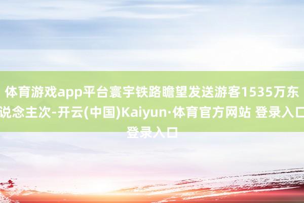 体育游戏app平台寰宇铁路瞻望发送游客1535万东说念主次-开云(中国)Kaiyun·体育官方网站 登录入口