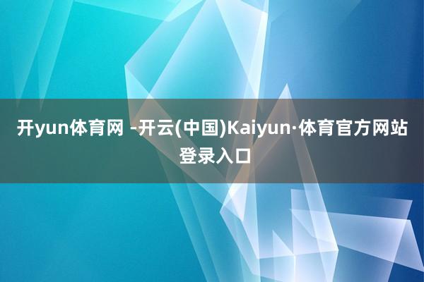 开yun体育网 -开云(中国)Kaiyun·体育官方网站 登录入口