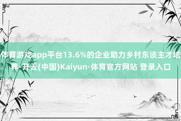 体育游戏app平台13.6%的企业助力乡村东谈主才培养-开云(中国)Kaiyun·体育官方网站 登录入口