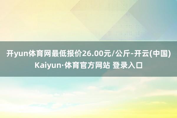 开yun体育网最低报价26.00元/公斤-开云(中国)Kaiyun·体育官方网站 登录入口