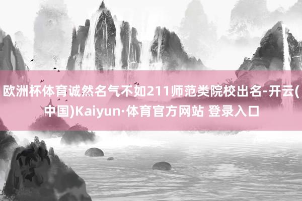 欧洲杯体育诚然名气不如211师范类院校出名-开云(中国)Kaiyun·体育官方网站 登录入口